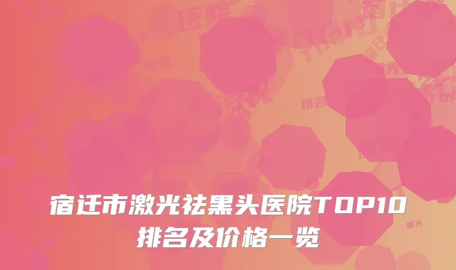 宿迁市激光祛黑头医院TOP10排名及价格一览