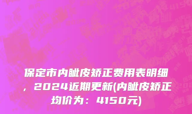 保定市内眦皮矫正费用表明细，2024近期更新(内眦皮矫正均价为：4150元)