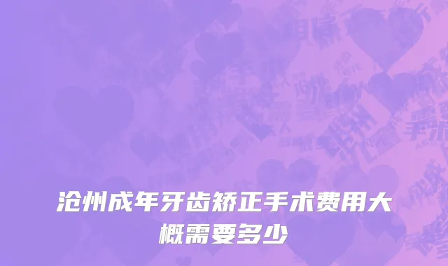 沧州成年牙齿矫正手术费用大概需要多少