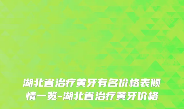 湖北省治疗黄牙有名价格表倾情一览-湖北省治疗黄牙价格