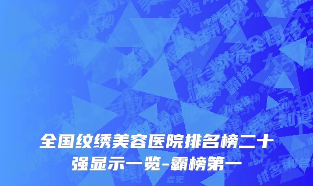 全国纹绣美容医院排名榜二十强显示一览-霸榜第一