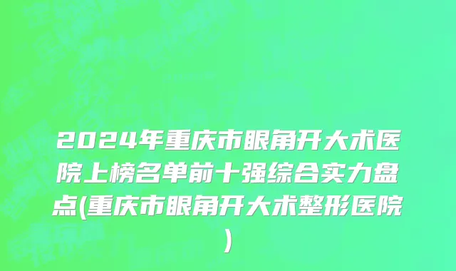 2024年重庆市眼角开大术医院上榜名单前十强综合实力盘点(重庆市眼角开大术整形医院)