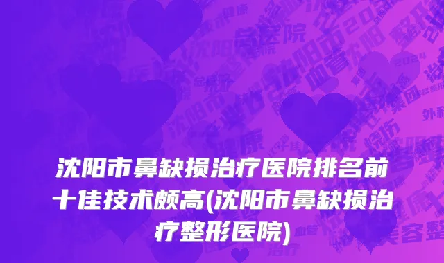沈阳市鼻缺损治疗医院排名前十佳技术颇高(沈阳市鼻缺损治疗整形医院)
