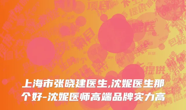 上海市张晓建医生,沈妮医生那个好-沈妮医师高端品牌实力高