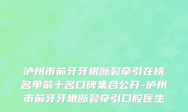 泸州市前牙牙根断裂牵引在榜名单前十名口碑集合公开-泸州市前牙牙根断裂牵引口腔医生