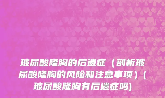 玻尿酸隆胸的后遗症（剖析玻尿酸隆胸的风险和注意事项）(玻尿酸隆胸有后遗症吗)