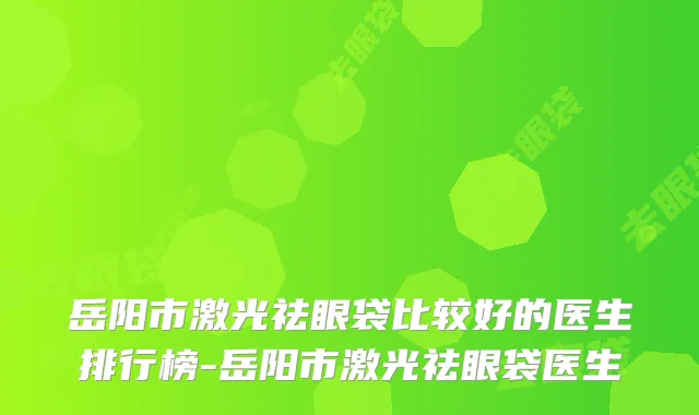 岳阳市激光祛眼袋比较好的医生排行榜-岳阳市激光祛眼袋医生