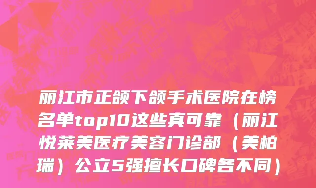 丽江市正颌下颌手术医院在榜名单top10这些真可靠（丽江悦莱美医疗美容门诊部（美柏瑞）公立5强擅长口碑各不同）