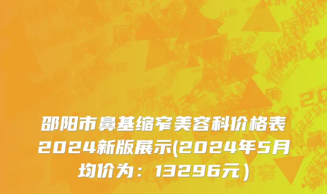 邵阳市鼻基缩窄美容科价格表2024新版展示(2024年5月均价为：13296元）