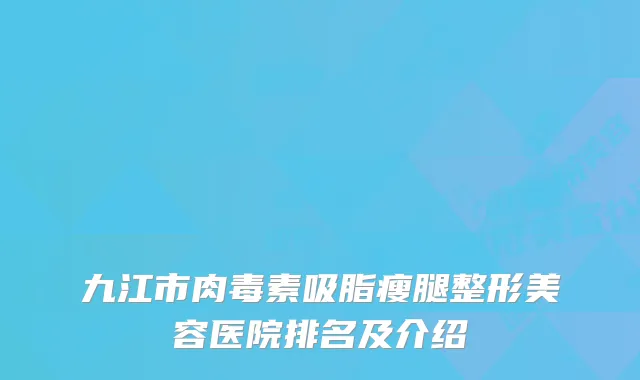 九江市肉毒素吸脂瘦腿整形美容医院排名及介绍