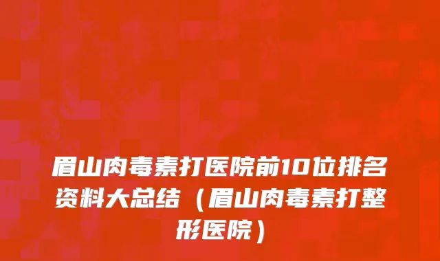 眉山肉毒素打医院前10位排名资料大总结(眉山肉毒素打整形医院)