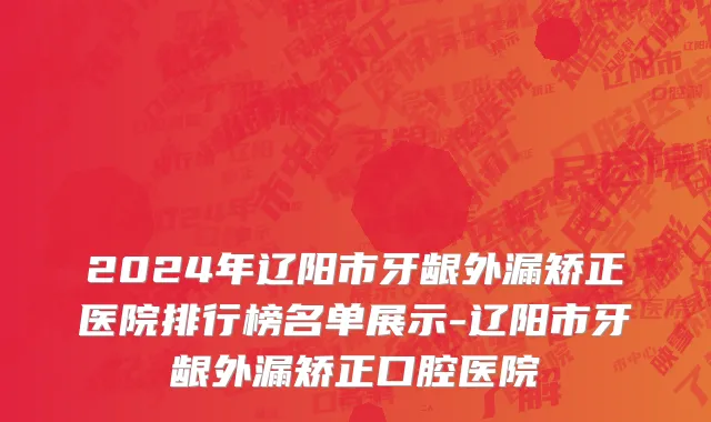 2024年辽阳市牙龈外漏矫正医院排行榜名单展示-辽阳市牙龈外漏矫正口腔医院