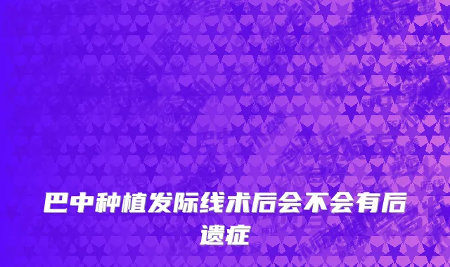 巴中种植发际线术后会不会有后遗症