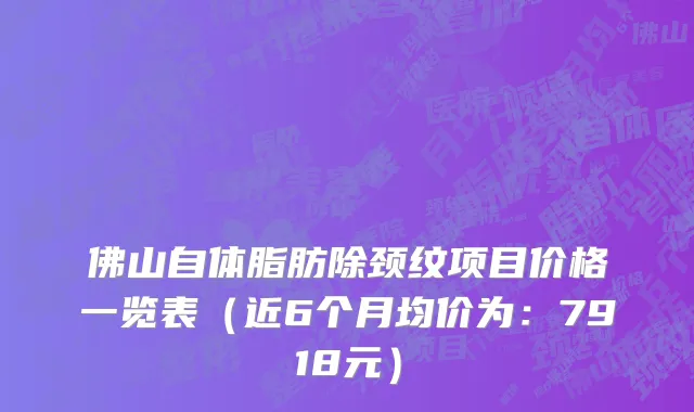佛山自体脂肪除颈纹项目价格一览表(近6个月均价为:7918元)