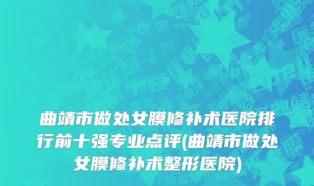 曲靖市做处女膜修补术医院排行前十强专业点评(曲靖市做处女膜修补术整形医院)