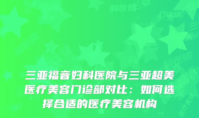 三亚福音妇科医院与三亚超美医疗美容门诊部对比：如何选择合适的医疗美容机构