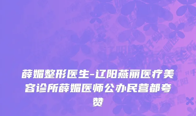 薛媚整形医生-辽阳燕丽医疗美容诊所薛媚医师公办民营都夸赞