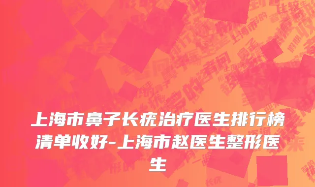 上海市鼻子长疣治疗医生排行榜清单收好-上海市赵医生整形医生
