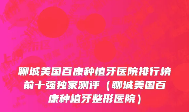 聊城美国百康种植牙医院排行榜前十强独家测评(聊城美国百康种植牙整形医院)