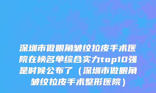 深圳市做眼角皱纹拉皮手术医院在榜名单综合实力top10强是时候公布了（深圳市做眼角皱纹拉皮手术整形医院）