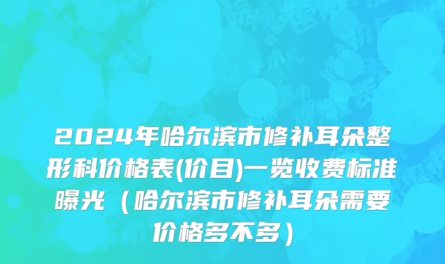 2024年哈尔滨市修补耳朵整形科价格表(价目)一览收费标准曝光（哈尔滨市修补耳朵需要价格多不多）