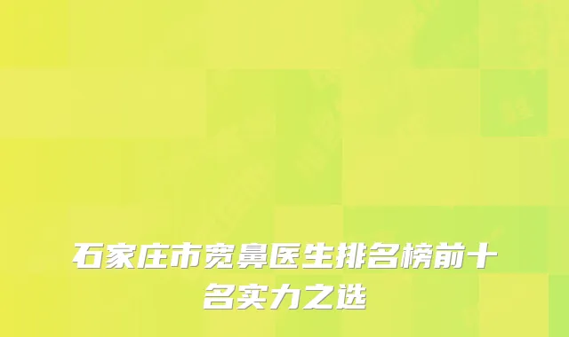 石家庄市宽鼻医生排名榜前十名实力之选
