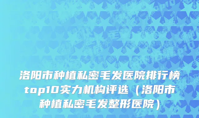 洛阳市种植私密毛发医院排行榜top10实力机构评选（洛阳市种植私密毛发整形医院）