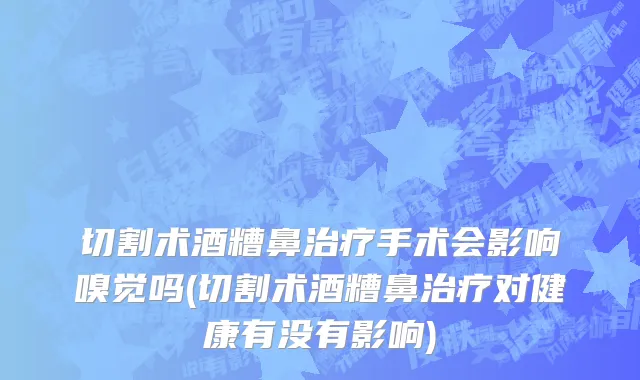 切割术酒糟鼻治疗手术会影响嗅觉吗(切割术酒糟鼻治疗对健康有没有影响)