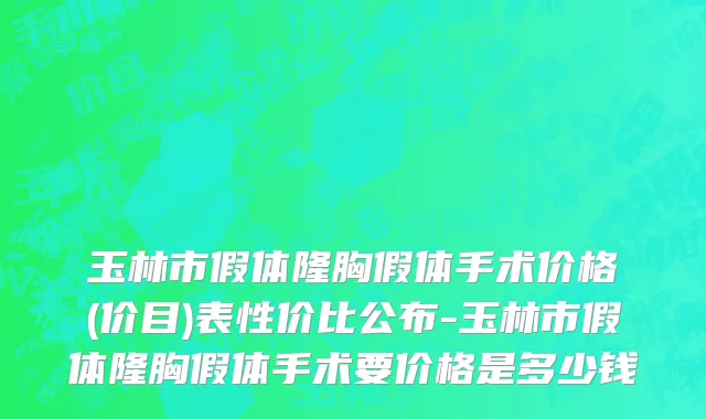 玉林市假体隆胸假体手术价格(价目)表性价比公布-玉林市假体隆胸假体手术要价格是多少钱