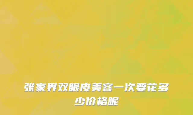 张家界双眼皮美容一次要花多少价格呢