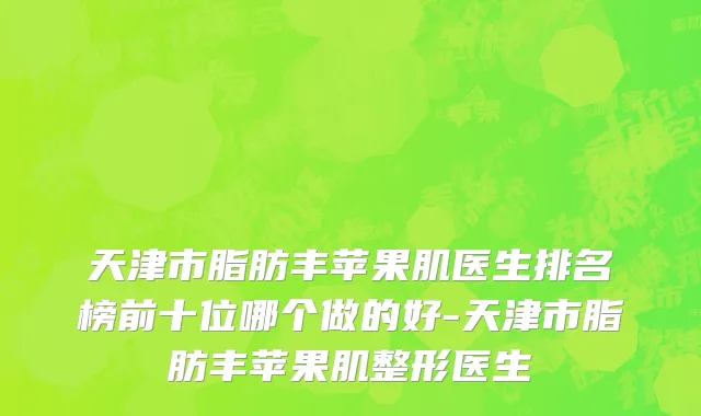 天津市脂肪丰苹果肌医生排名榜前十位哪个做的好-天津市脂肪丰苹果肌整形医生