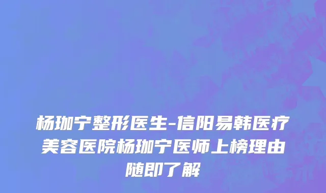 杨珈宁整形医生-信阳易韩医疗美容医院杨珈宁医师上榜理由随即了解