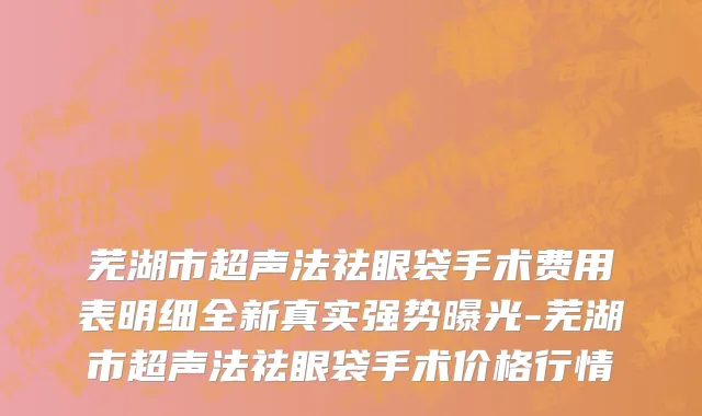 芜湖市超声法祛眼袋手术费用表明细全新真实强势曝光-芜湖市超声法祛眼袋手术价格行情