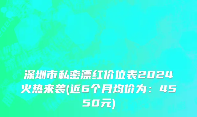 深圳市私密漂红价位表2024火热来袭(近6个月均价为：4550元)