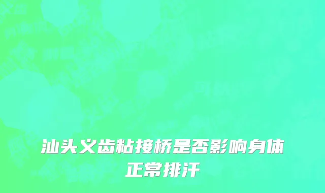 汕头义齿粘接桥是否影响身体正常排汗