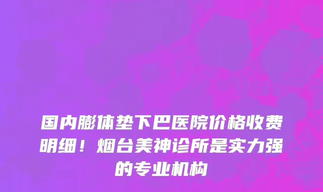 国内膨体垫下巴医院价格收费明细!烟台美神诊所是实力强的专业机构
