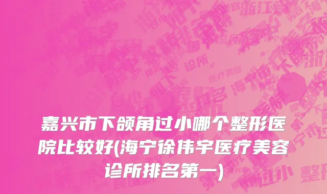 嘉兴市下颌角过小哪个整形医院比较好(海宁徐伟宇医疗美容诊所排名第一)
