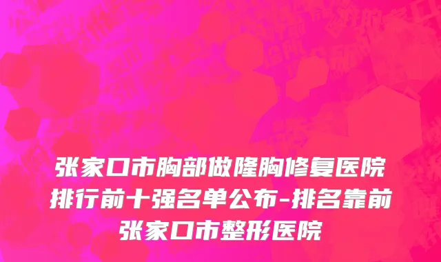 张家口市胸部做隆胸修复医院排行前十强名单公布-排名靠前张家口市整形医院