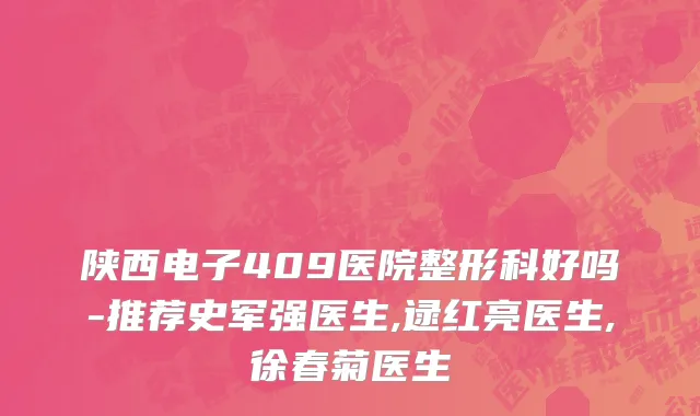 陕西电子409医院整形科好吗-推荐史军强医生,逯红亮医生,徐春菊医生