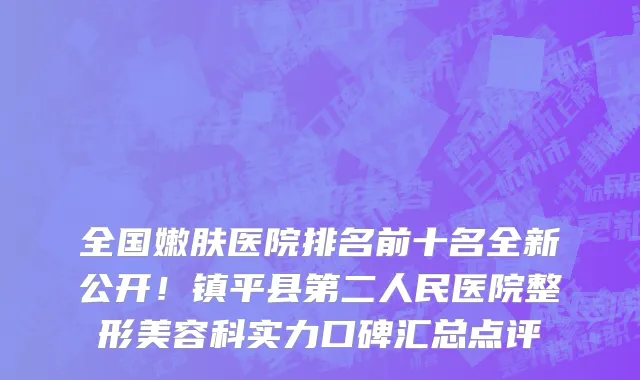 全国嫩肤医院排名前十名全新公开!镇平县第二人民医院整形美容科实力口碑汇总点评