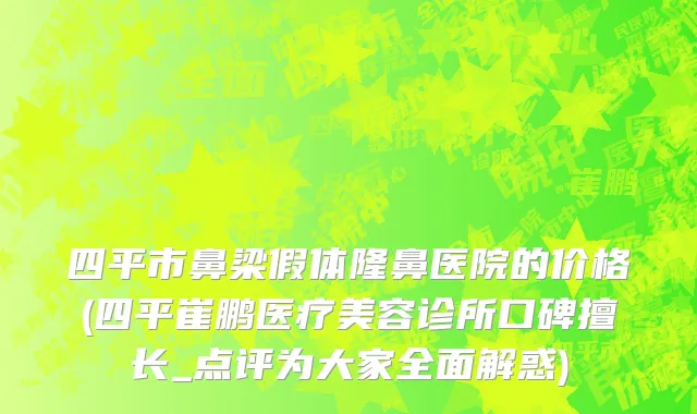 四平市鼻梁假体隆鼻医院的价格(四平崔鹏医疗美容诊所口碑擅长_点评为大家全面解惑)