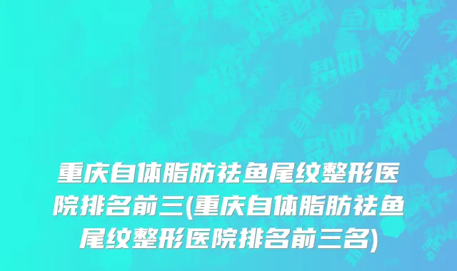重庆自体脂肪祛鱼尾纹整形医院排名前三(重庆自体脂肪祛鱼尾纹整形医院排名前三名)