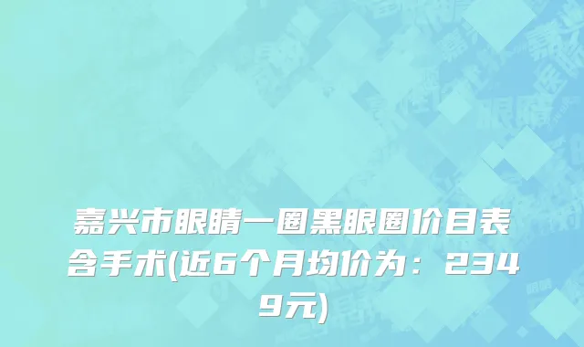 嘉兴市眼睛一圈黑眼圈价目表含手术(近6个月均价为：2349元)