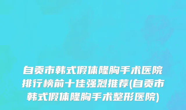 自贡市韩式假体隆胸手术医院排行榜前十佳强烈推荐(自贡市韩式假体隆胸手术整形医院)