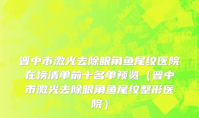 晋中市激光去除眼角鱼尾纹医院在榜清单前十名单预览（晋中市激光去除眼角鱼尾纹整形医院）