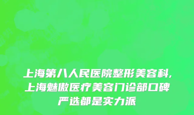 上海第八人民医院整形美容科,上海魅傲医疗美容门诊部口碑严选都是实力派