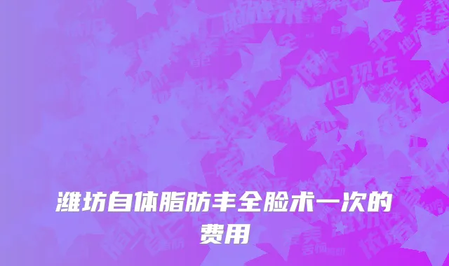 潍坊自体脂肪丰全脸术一次的费用