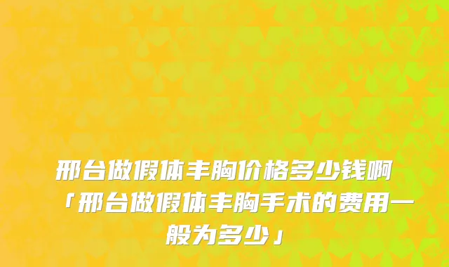 邢台做假体丰胸价格多少钱啊「邢台做假体丰胸手术的费用一般为多少」