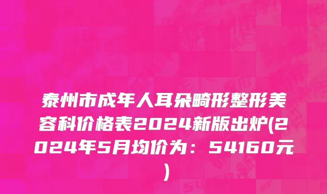 泰州市成年人耳朵畸形整形美容科价格表2024新版出炉(2024年5月均价为：54160元）