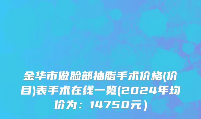 金华市做脸部抽脂手术价格(价目)表手术在线一览(2024年均价为：14750元）